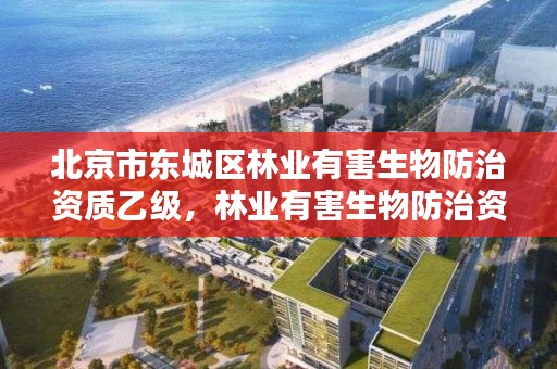 北京市东城区林业有害生物防治资质乙级,林业有害生物防治资质管理工作通知