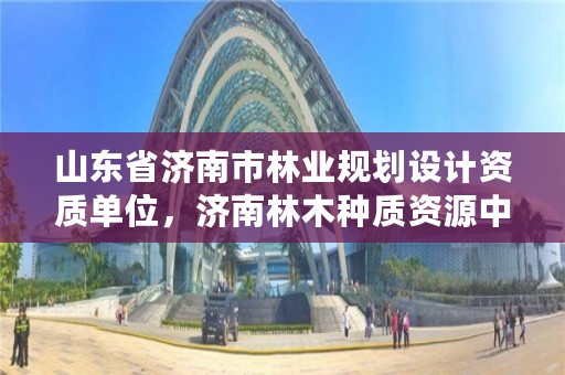 山东省济南市林业规划设计资质单位,济南林木种质资源中心