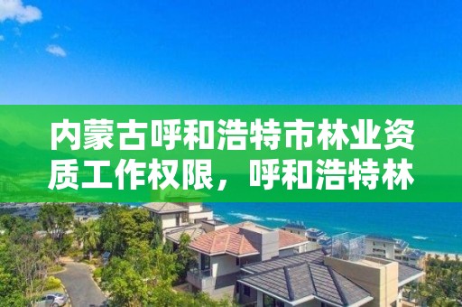 内蒙古呼和浩特市林业资质工作权限,呼和浩特林业厅在哪