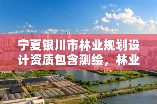 宁夏银川市林业规划设计资质包含测绘,林业勘察设计资质