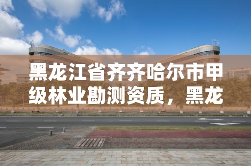 黑龙江省齐齐哈尔市甲级林业勘测资质,黑龙江省林科院齐齐哈尔分院