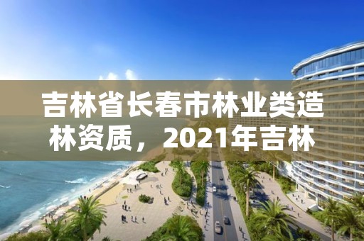 吉林省长春市林业类造林资质,2021年吉林省造林计划