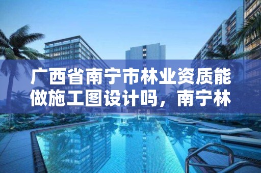 广西省南宁市林业资质能做施工图设计吗,南宁林业设计公司