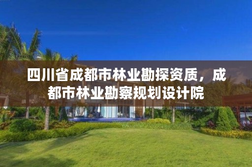 四川省成都市林业勘探资质,成都市林业勘察规划设计院