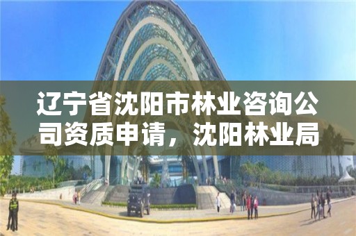辽宁省沈阳市林业咨询公司资质申请,沈阳林业局在什么地方