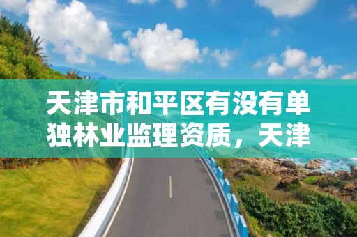 天津市和平区有没有单独林业监理资质,天津园林监理公司