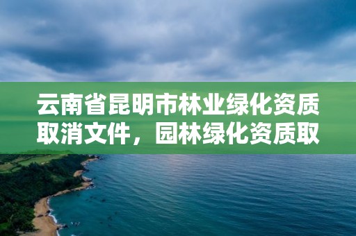 云南省昆明市林业绿化资质取消文件,园林绿化资质取消会有什么来代替