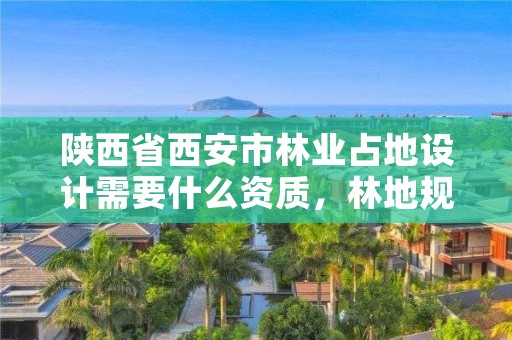陕西省西安市林业占地设计需要什么资质,林地规划设计