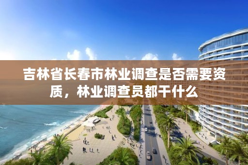 吉林省长春市林业调查是否需要资质,林业调查员都干什么