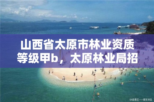 山西省太原市林业资质等级甲b,太原林业局招聘