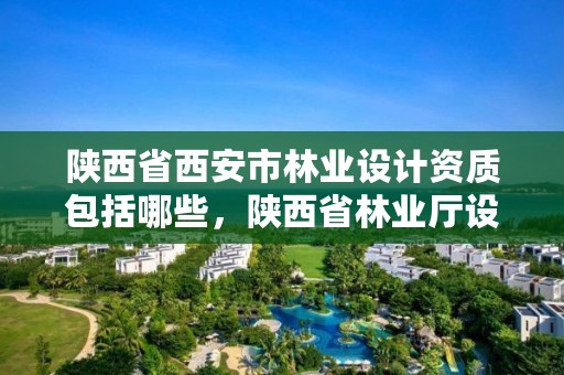 陕西省西安市林业设计资质包括哪些,陕西省林业厅设计院