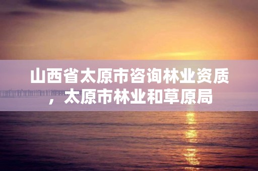 山西省太原市咨询林业资质,太原市林业和草原局