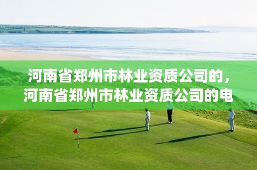 河南省郑州市林业资质公司的,河南省郑州市林业资质公司的电话号码