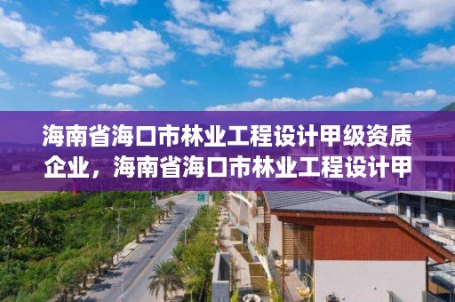 海南省海口市林业工程设计甲级资质企业,海南省海口市林业工程设计甲级资质企业