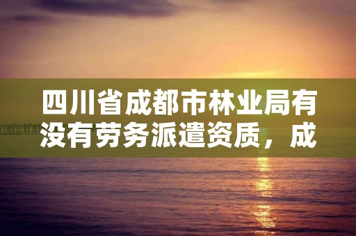 四川省成都市林业局有没有劳务派遣资质,成都林业局电话号码