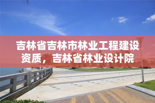 吉林省吉林市林业工程建设资质,吉林省林业设计院