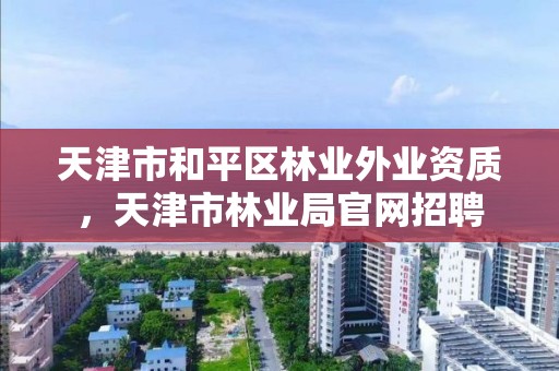 天津市和平区林业外业资质,天津市林业局官网招聘
