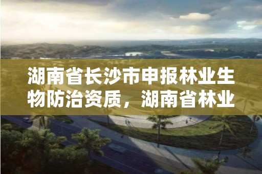 湖南省长沙市申报林业生物防治资质，湖南省林业局野生动植物保护处