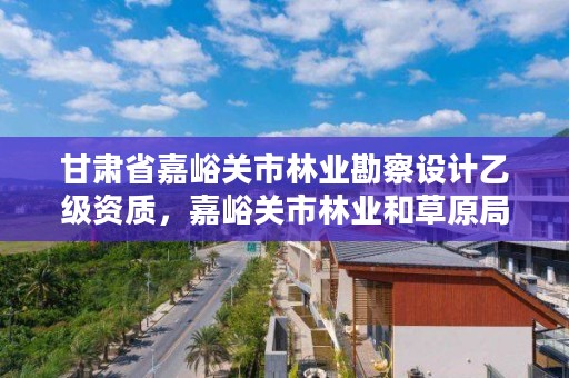 甘肃省嘉峪关市林业勘察设计乙级资质,嘉峪关市林业和草原局官网