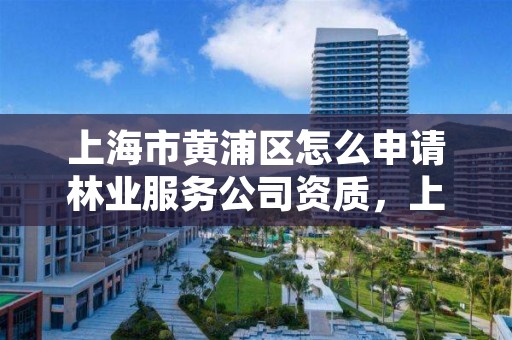 上海市黄浦区怎么申请林业服务公司资质,上海林业部门电话