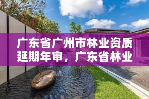 广东省广州市林业资质延期年审,广东省林业信息网