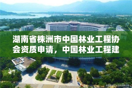 湖南省株洲市中国林业工程协会资质申请，中国林业工程建设协会收费指导意见