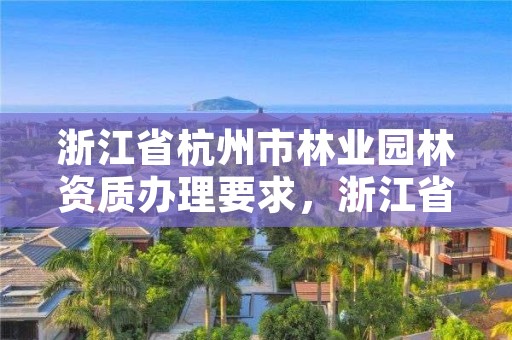浙江省杭州市林业园林资质办理要求，浙江省杭州市林业园林资质办理要求有哪些