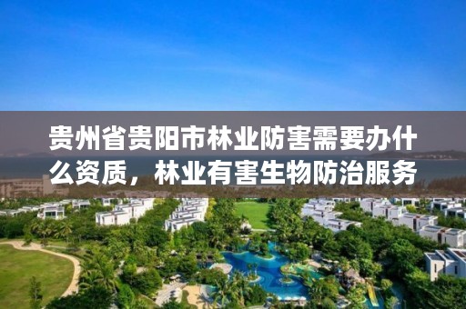 贵州省贵阳市林业防害需要办什么资质,林业有害生物防治服务企业资质证书