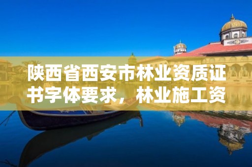 陕西省西安市林业资质证书字体要求,林业施工资质