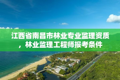 江西省南昌市林业专业监理资质,林业监理工程师报考条件