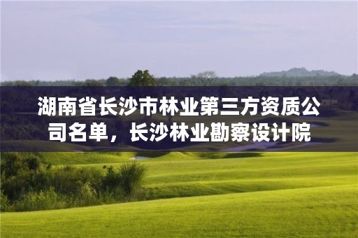 湖南省长沙市林业第三方资质公司名单，长沙林业勘察设计院
