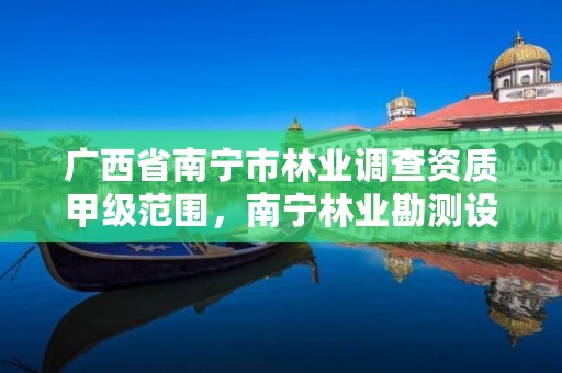 广西省南宁市林业调查资质甲级范围,南宁林业勘测设计院