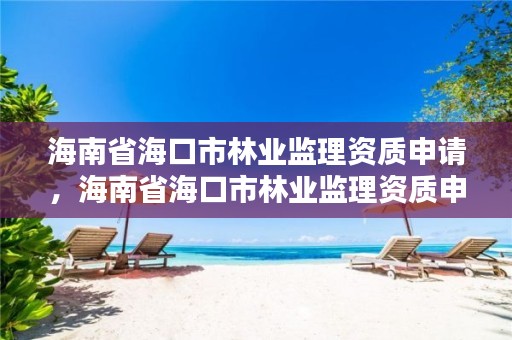 海南省海口市林业监理资质申请,海南省海口市林业监理资质申请查询