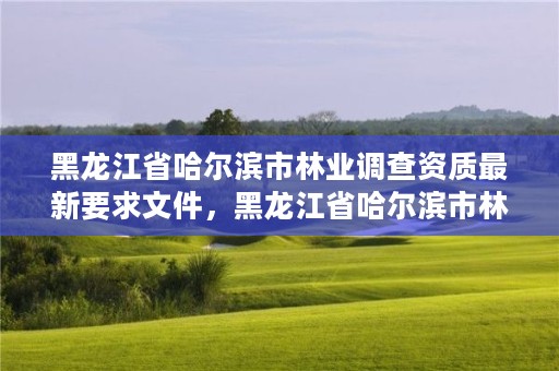 黑龙江省哈尔滨市林业调查资质最新要求文件,黑龙江省哈尔滨市林业局官网