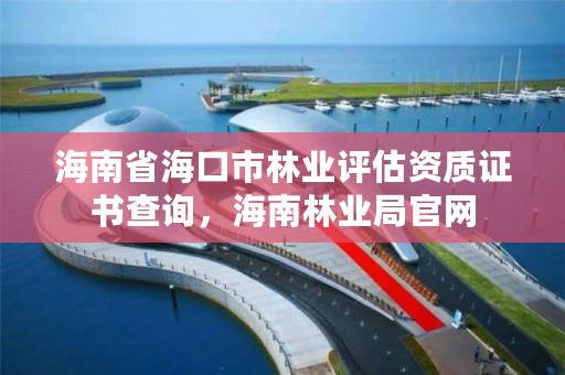 海南省海口市林业评估资质证书查询,海南林业局官网