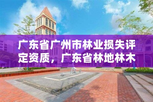 广东省广州市林业损失评定资质,广东省林地林木处理办法