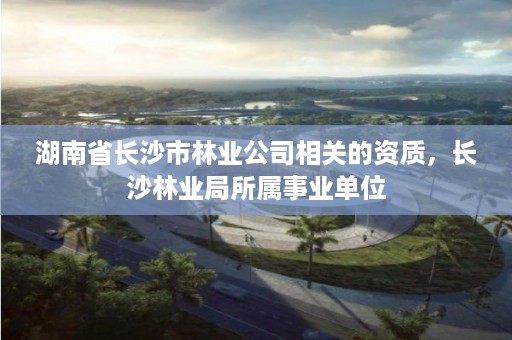湖南省长沙市林业公司相关的资质，长沙林业局所属事业单位