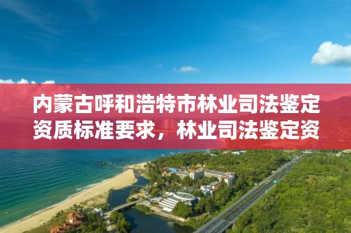 内蒙古呼和浩特市林业司法鉴定资质标准要求,林业司法鉴定资质管理办法