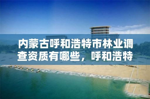 内蒙古呼和浩特市林业调查资质有哪些,呼和浩特林业局电话是多少