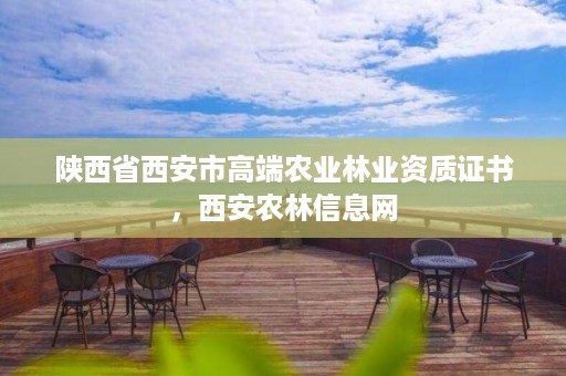 陕西省西安市高端农业林业资质证书,西安农林信息网