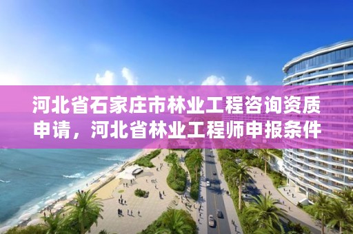 河北省石家庄市林业工程咨询资质申请，河北省林业工程师申报条件