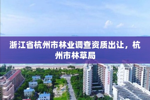 浙江省杭州市林业调查资质出让，杭州市林草局