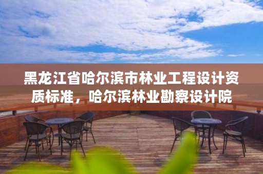 黑龙江省哈尔滨市林业工程设计资质标准,哈尔滨林业勘察设计院