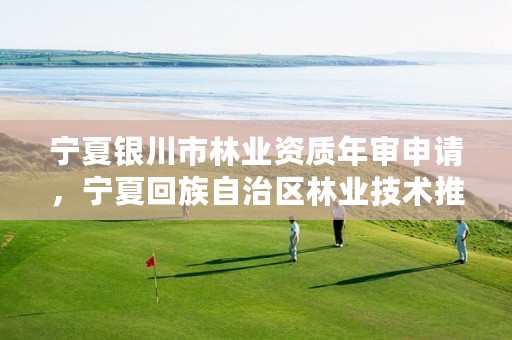 宁夏银川市林业资质年审申请,宁夏回族自治区林业技术推广总站