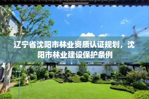 辽宁省沈阳市林业资质认证规划,沈阳市林业建设保护条例