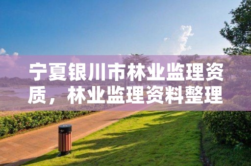 宁夏银川市林业监理资质,林业监理资料整理目录