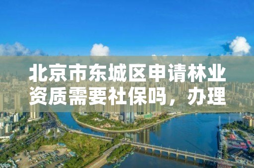 北京市东城区申请林业资质需要社保吗,办理林业手续所需资料