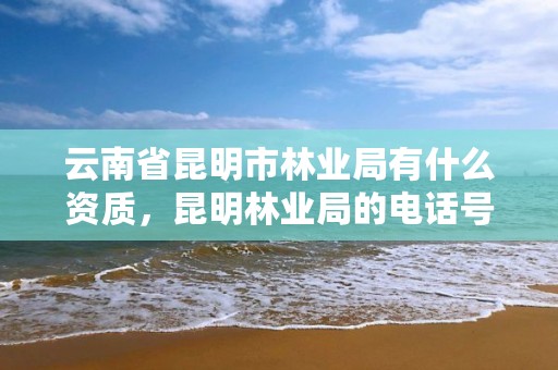 云南省昆明市林业局有什么资质,昆明林业局的电话号码