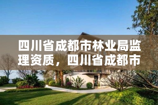 四川省成都市林业局监理资质,四川省成都市林业局监理资质公示