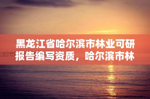 黑龙江省哈尔滨市林业可研报告编写资质,哈尔滨市林业设计院